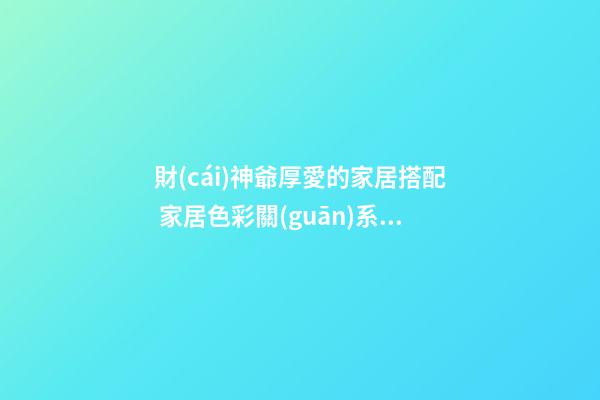 財(cái)神爺厚愛的家居搭配 家居色彩關(guān)系風(fēng)水